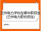 兰州电力学校在哪中职招生(兰州电力职校招生)