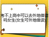 考不上高中可以去外地借读吗女生(女生可外地借读)