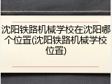 沈阳铁路机械学校在沈阳哪个位置(沈阳铁路机械学校位置)