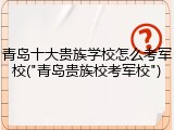 青岛十大贵族学校怎么考军校("青岛贵族校考军校")