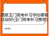 酒泉玉门高考补习学校哪家比较好(玉门高考补习推荐)