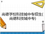 尚德学校科技城中专招生(尚德科技城中专)