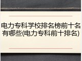 电力专科学校排名榜前十名有哪些(电力专科前十排名)