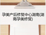 孕美产后修复中心湖南(湖南孕美修复)