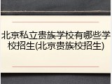 北京私立贵族学校有哪些学校招生(北京贵族校招生)