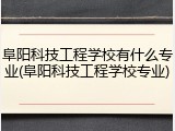 阜阳科技工程学校有什么专业(阜阳科技工程学校专业)