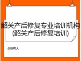 韶关产后修复专业培训机构(韶关产后修复培训)