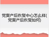 党爽产后恢复中心怎么样(党爽产后恢复如何)