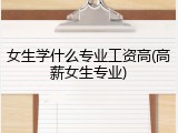女生学什么专业工资高(高薪女生专业)