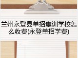兰州永登县单招集训学校怎么收费(永登单招学费)