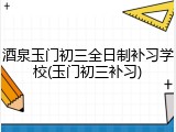 酒泉玉门初三全日制补习学校(玉门初三补习)