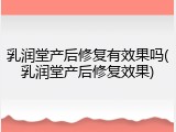 乳润堂产后修复有效果吗(乳润堂产后修复效果)