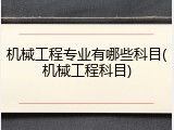 机械工程专业有哪些科目(机械工程科目)