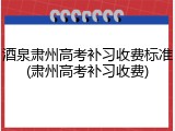 酒泉肃州高考补习收费标准(肃州高考补习收费)