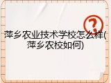 萍乡农业技术学校怎么样(萍乡农校如何)
