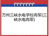 万州三峡水电学校冉军(三峡水电冉军)