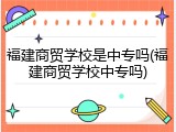 福建商贸学校是中专吗(福建商贸学校中专吗)