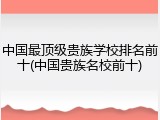 中国最顶级贵族学校排名前十(中国贵族名校前十)