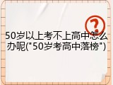 50岁以上考不上高中怎么办呢("50岁考高中落榜")