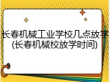 长春机械工业学校几点放学(长春机械校放学时间)