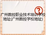广州数控职业技术培训学校地址(广州数控学校地址)