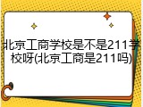 北京工商学校是不是211学校呀(北京工商是211吗)