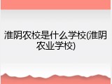 淮阴农校是什么学校(淮阴农业学校)