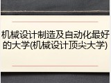 机械设计制造及自动化最好的大学(机械设计顶尖大学)
