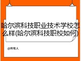哈尔滨科技职业技术学校怎么样(哈尔滨科技职校如何)