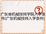 广东省机械技师学院入学条件(广东机械技师入学条件)