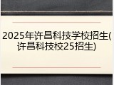 2025年许昌科技学校招生(许昌科技校25招生)