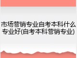 市场营销专业自考本科什么专业好(自考本科营销专业)