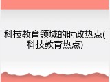 科技教育领域的时政热点(科技教育热点)