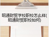 昭通财贸学校职校怎么样(昭通财贸职校如何)