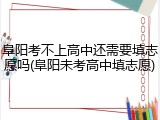 阜阳考不上高中还需要填志愿吗(阜阳未考高中填志愿)