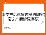 南宁产后修复恢复选哪家(南宁产后修复推荐)