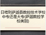 日喀则萨迦县数控技术学校中专还是大专(萨迦数控学校类别)