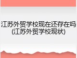 江苏外贸学校现在还存在吗(江苏外贸学校现状)