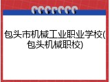包头市机械工业职业学校(包头机械职校)
