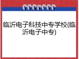 临沂电子科技中专学校(临沂电子中专)