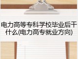 电力高等专科学校毕业后干什么(电力高专就业方向)