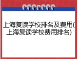 上海复读学校排名及费用(上海复读学校费用排名)