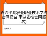 嘉兴平湖农业职业技术学校官网报名(平湖农校官网报名)
