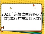 2023广东复读生有多少人数(2023广东复读人数)
