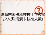 珠海市索卡科技技工学校多少人(珠海索卡技校人数)