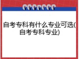 自考专科有什么专业可选(自考专科专业)