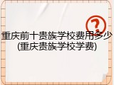 重庆前十贵族学校费用多少(重庆贵族学校学费)