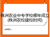 株洲农业中专学校哪年成立(株洲农校建校时间)