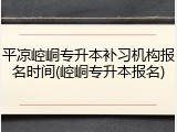 平凉崆峒专升本补习机构报名时间(崆峒专升本报名)
