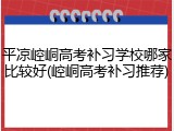 平凉崆峒高考补习学校哪家比较好(崆峒高考补习推荐)
